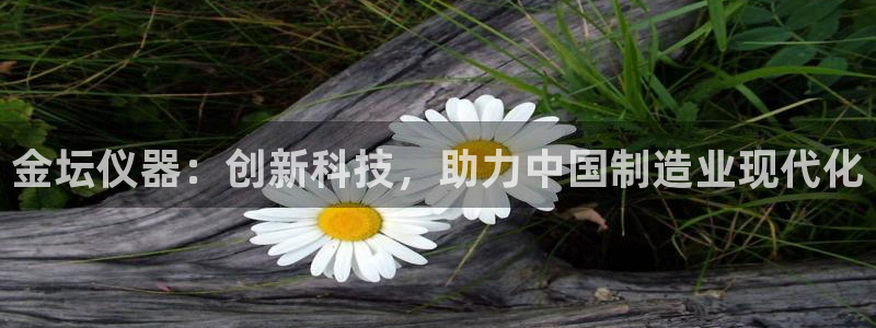 天亿娱乐宏发骗子：金坛仪器：创新科技，助力中国制造业现代化