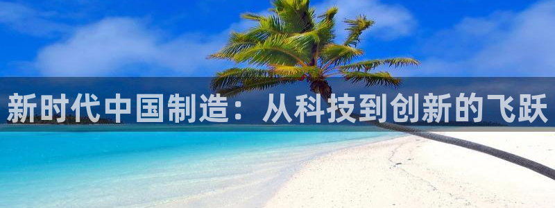 天宏娱乐k OO判官：新时代中国制造：从科技到创新的飞跃