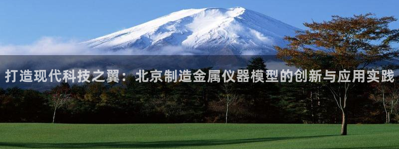 天宏娱乐会所电话：打造现代科技之翼：北京制造金属仪器模型的创