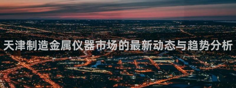 天宏娱乐 网址：天津制造金属仪器市场的最新动态与趋势分析