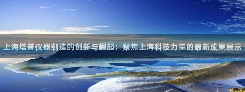 天宏娱乐h 判官：上海塔普仪器制造的创新与崛起：聚焦上海科技