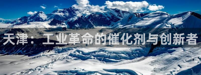天宏娱乐石叔简介图片：天津：工业革命的催化剂与创新者
