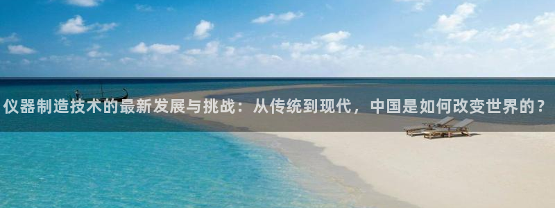 宏天娱乐说：仪器制造技术的最新发展与挑战：从传统到现代，中国