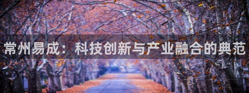 天宏娱乐最新更新：常州易成：科技创新与产业融合的典范