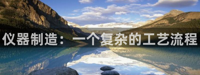 天宏娱乐豆豆：仪器制造：一个复杂的工艺流程