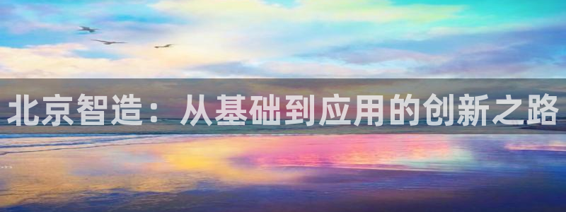 天宏娱乐天跃传媒招聘：北京智造：从基础到应用的创新之路