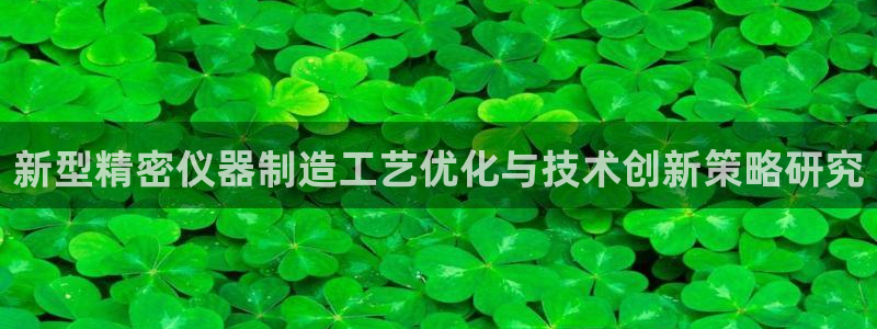 天宏2娱乐平台：新型精密仪器制造工艺优化与技术创新策略研究