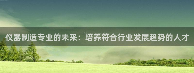 天宏休闲娱乐指数a：仪器制造专业的未来：培养符合行业发展趋势