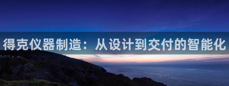 天宏娱乐h 判官：得克仪器制造：从设计到交付的智能化