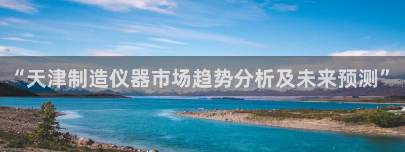 天宏娱乐河源店：“天津制造仪器市场趋势分析及未来预测”