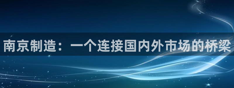 天宏娱乐家：南京制造：一个连接国内外市场的桥梁