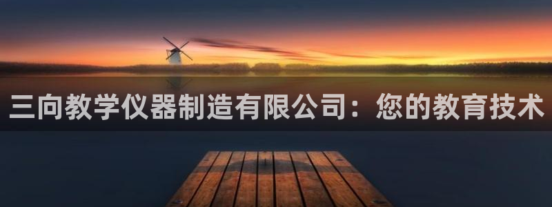 天宏娱乐金叔：三向教学仪器制造有限公司：您的教育技术