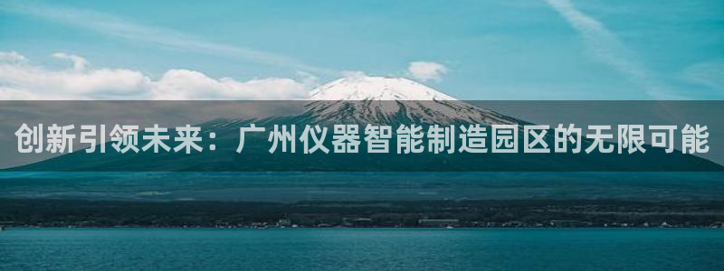 天宏娱乐2000：创新引领未来：广州仪器智能制造园区的无限可