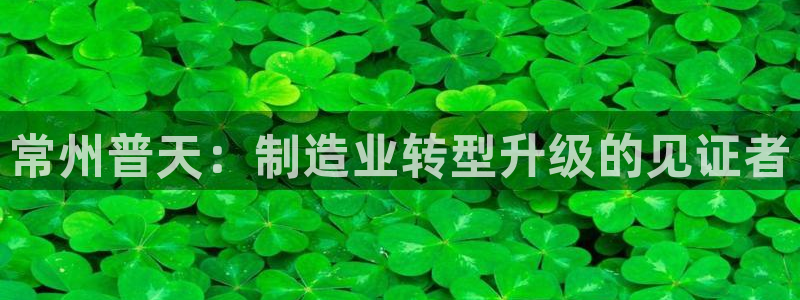 天宏娱乐传媒岳阳：常州普天：制造业转型升级的见证者