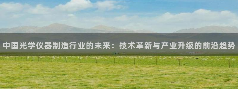 天宏娱乐金大叔：中国光学仪器制造行业的未来：技术革新与产业升