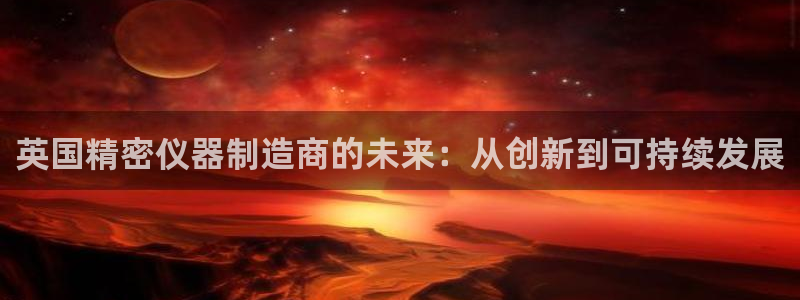 天宏娱乐大叔团唱歌：英国精密仪器制造商的未来：从创新到可持续