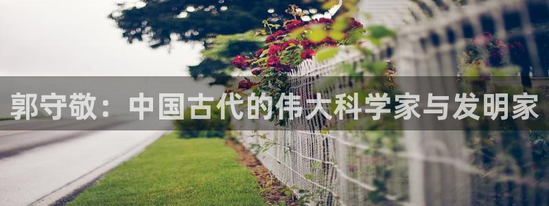 天宏娱乐j 判官：郭守敬：中国古代的伟大科学家与发明家