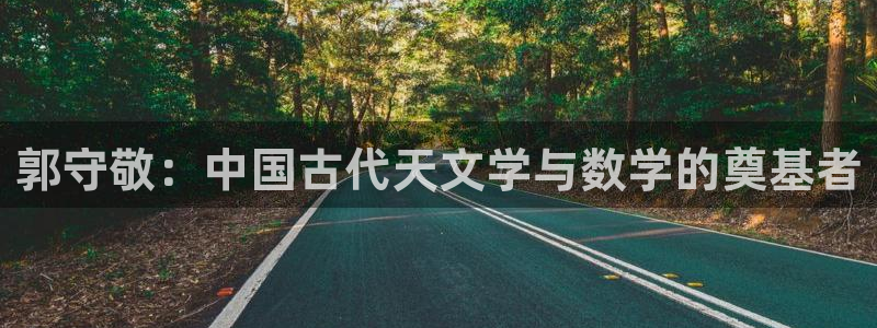天宏娱乐晨叔：郭守敬：中国古代天文学与数学的奠基者
