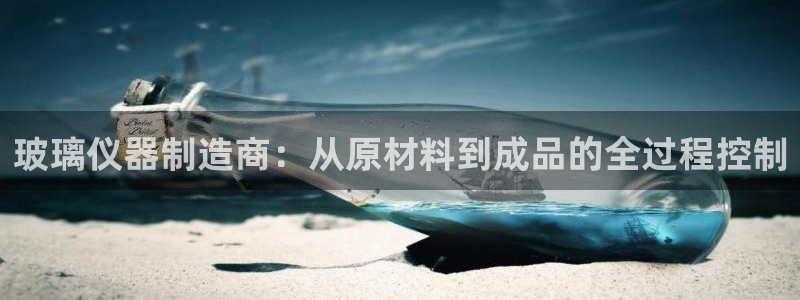 内蒙古天宏娱乐：玻璃仪器制造商：从原材料到成品的全过程控制