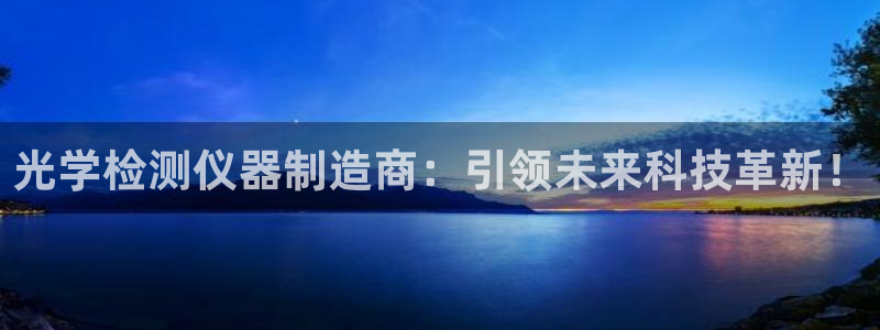 天宏娱乐创始人简介：光学检测仪器制造商：引领未来科技革新！
