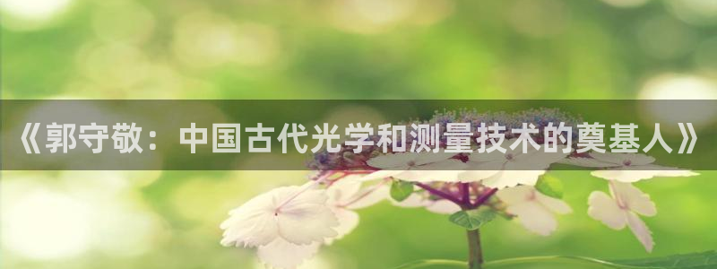 秦皇岛天宏娱乐会所地址：《郭守敬：中国古代光学和测量技术的奠