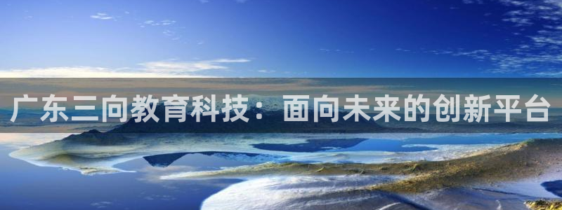 天宏娱乐晨叔：广东三向教育科技：面向未来的创新平台