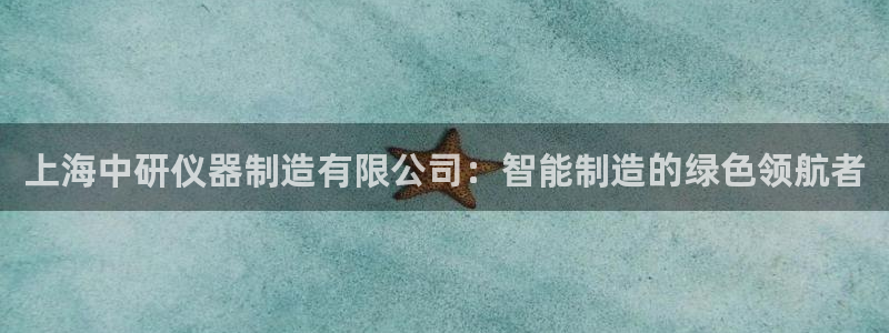 天宏娱乐有明星么：上海中研仪器制造有限公司：智能制造的绿色领