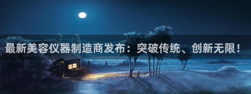 天宏娱乐大叔团成员：最新美容仪器制造商发布：突破传统、创新无