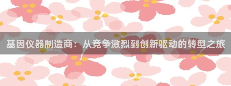 天宏娱乐团购价格多少：基因仪器制造商：从竞争激烈到创新驱动的