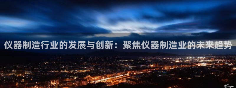 天宏娱乐q32937：仪器制造行业的发展与创新：聚焦仪器制造