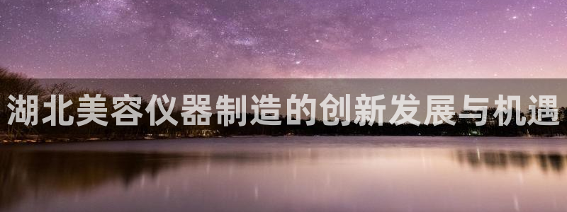 天宏娱乐集团：湖北美容仪器制造的创新发展与机遇