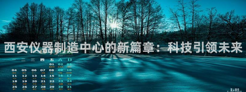 天宏娱乐运营29229：西安仪器制造中心的新篇章：科技引领未