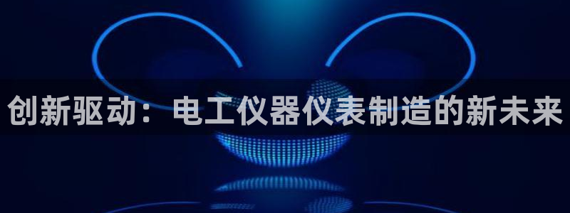 天宏娱乐卢叔：创新驱动：电工仪器仪表制造的新未来
