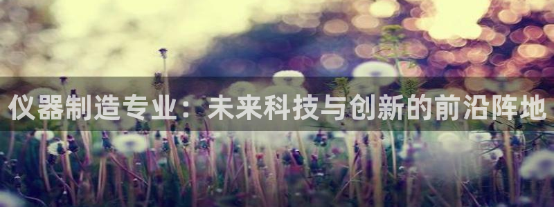 天宏娱乐大叔团：仪器制造专业：未来科技与创新的前沿阵地