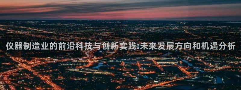 天宏娱乐可以提现吗：仪器制造业的前沿科技与创新实践:未来发展