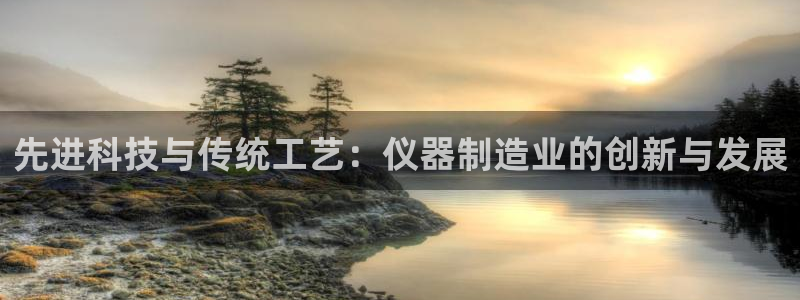 天宏娱乐林叔：先进科技与传统工艺：仪器制造业的创新与发展